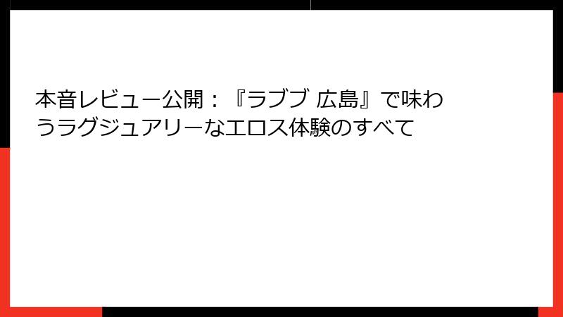本音レビュー公開:『ラブブ 広島』で味わうラグジュアリーなエロス体験のすべて
