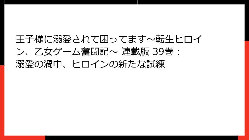 王子様に溺愛されて困ってます～転生ヒロイン、乙女ゲーム奮闘記～ 連載版 39巻：溺愛の渦中、ヒロインの新たな試練