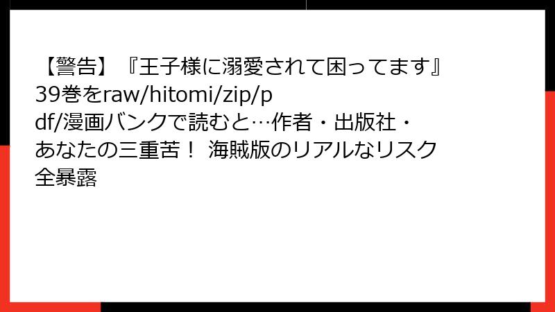 【警告】『王子様に溺愛されて困ってます』39巻をraw/hitomi/zip/pdf/漫画バンクで読むと…作者・出版社・あなたの三重苦！ 海賊版のリアルなリスク全暴露