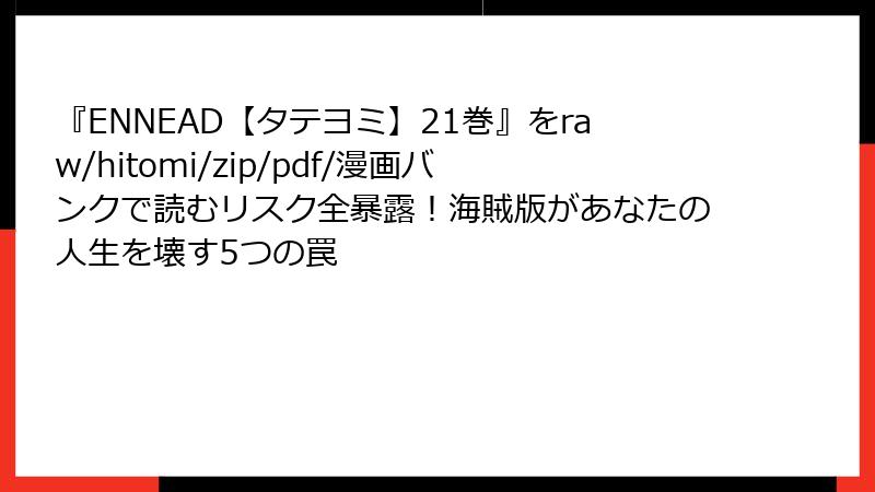 『ENNEAD【タテヨミ】21巻』をraw/hitomi/zip/pdf/漫画バンクで読むリスク全暴露！海賊版があなたの人生を壊す5つの罠