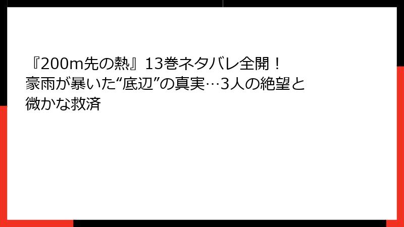 『200m先の熱』13巻ネタバレ全開！ 豪雨が暴いた“底辺”の真実…3人の絶望と微かな救済