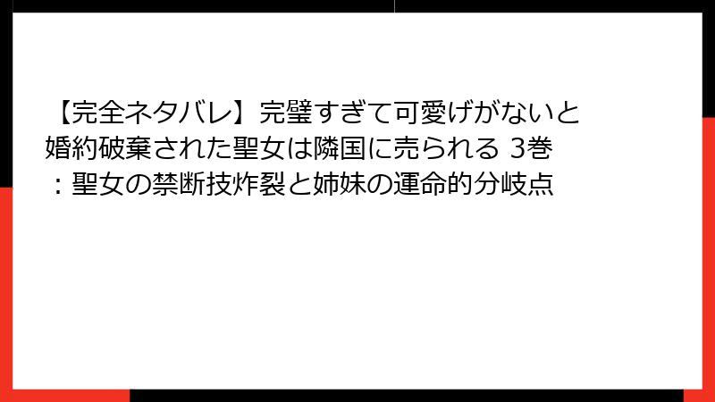 【完全ネタバレ】完璧すぎて可愛げがないと婚約破棄された聖女は隣国に売られる 3巻：聖女の禁断技炸裂と姉妹の運命的分岐点