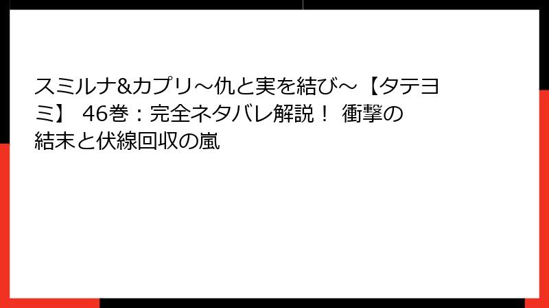 スミルナ&カプリ～仇と実を結び～【タテヨミ】 46巻：完全ネタバレ解説！ 衝撃の結末と伏線回収の嵐
