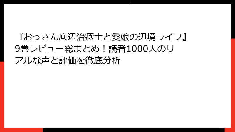 『おっさん底辺治癒士と愛娘の辺境ライフ』9巻レビュー総まとめ！読者1000人のリアルな声と評価を徹底分析