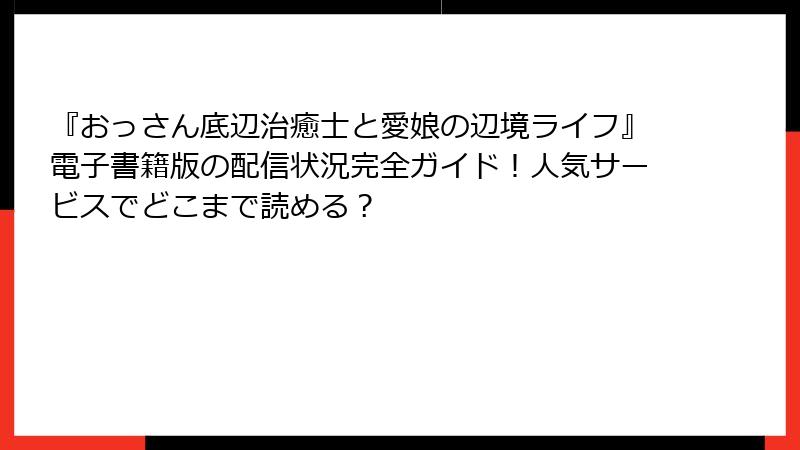 『おっさん底辺治癒士と愛娘の辺境ライフ』電子書籍版の配信状況完全ガイド！人気サービスでどこまで読める？