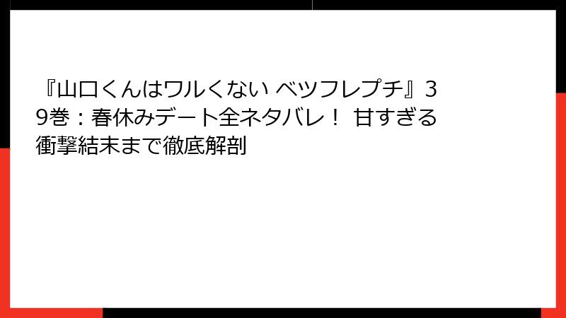 『山口くんはワルくない ベツフレプチ』39巻：春休みデート全ネタバレ！ 甘すぎる衝撃結末まで徹底解剖