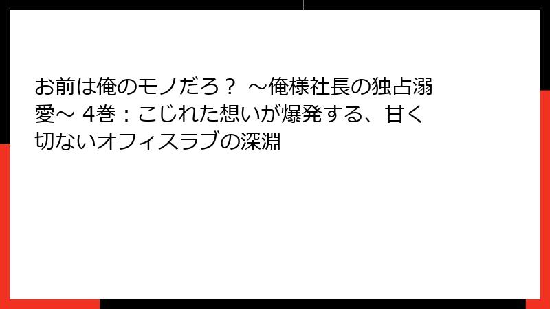 お前は俺のモノだろ？ ～俺様社長の独占溺愛～ 4巻：こじれた想いが爆発する、甘く切ないオフィスラブの深淵