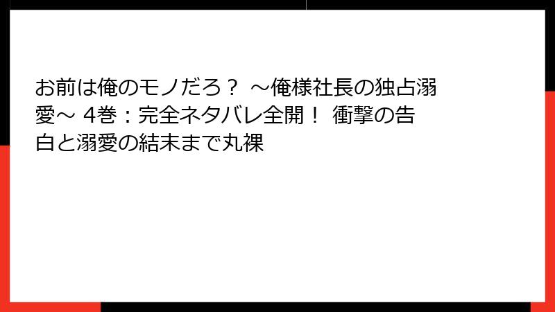 お前は俺のモノだろ？ ～俺様社長の独占溺愛～ 4巻：完全ネタバレ全開！ 衝撃の告白と溺愛の結末まで丸裸