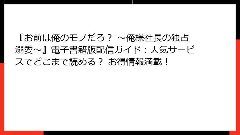 『お前は俺のモノだろ？ ～俺様社長の独占溺愛～』電子書籍版配信ガイド：人気サービスでどこまで読める？ お得情報満載！