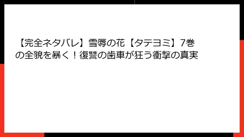 【完全ネタバレ】雪辱の花【タテヨミ】7巻の全貌を暴く！復讐の歯車が狂う衝撃の真実