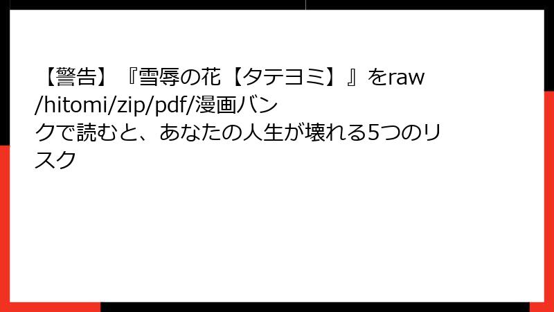 【警告】『雪辱の花【タテヨミ】』をraw/hitomi/zip/pdf/漫画バンクで読むと、あなたの人生が壊れる5つのリスク