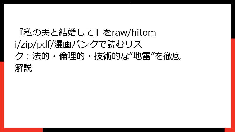 『私の夫と結婚して』をraw/hitomi/zip/pdf/漫画バンクで読むリスク：法的・倫理的・技術的な“地雷”を徹底解説