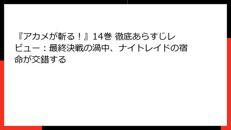 『アカメが斬る！』14巻 徹底あらすじレビュー：最終決戦の渦中、ナイトレイドの宿命が交錯する
