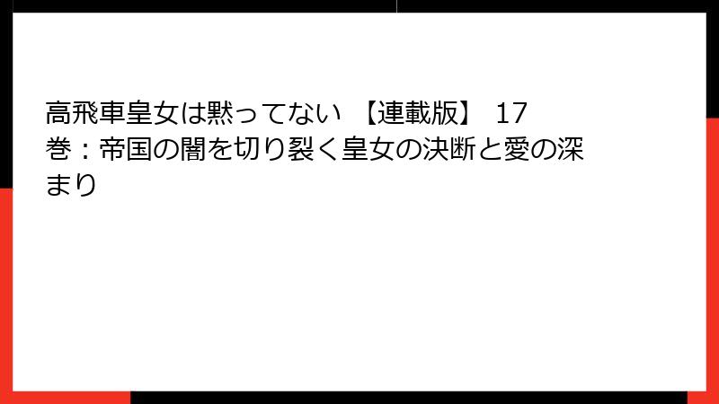 高飛車皇女は黙ってない 【連載版】 17巻：帝国の闇を切り裂く皇女の決断と愛の深まり