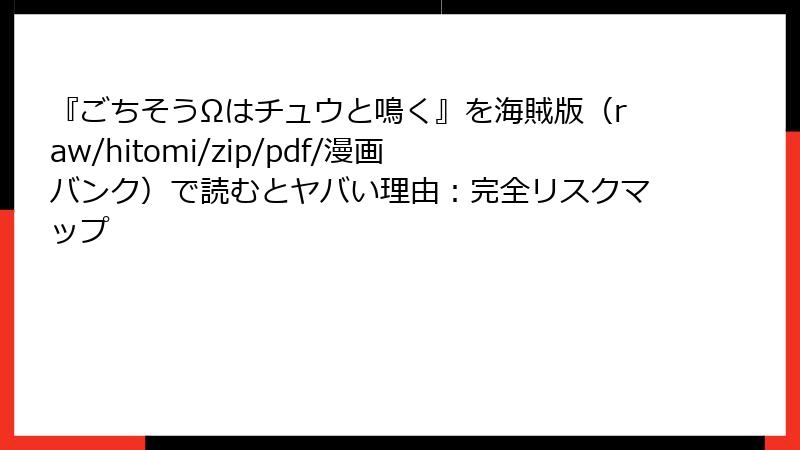 『ごちそうΩはチュウと鳴く』を海賊版(raw/hitomi/zip/pdf/漫画バンク)で読むとヤバい理由:完全リスクマップ