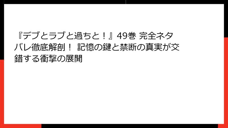 『デブとラブと過ちと！』49巻 完全ネタバレ徹底解剖！ 記憶の鍵と禁断の真実が交錯する衝撃の展開