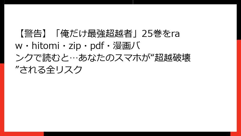 【警告】「俺だけ最強超越者」25巻をraw・hitomi・zip・pdf・漫画バンクで読むと…あなたのスマホが“超越破壊”される全リスク