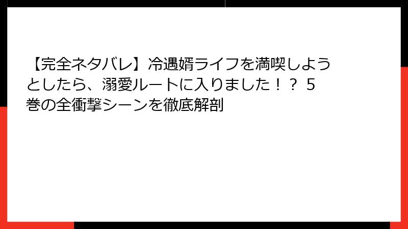 【完全ネタバレ】冷遇婿ライフを満喫しようとしたら、溺愛ルートに入りました！？ 5巻の全衝撃シーンを徹底解剖