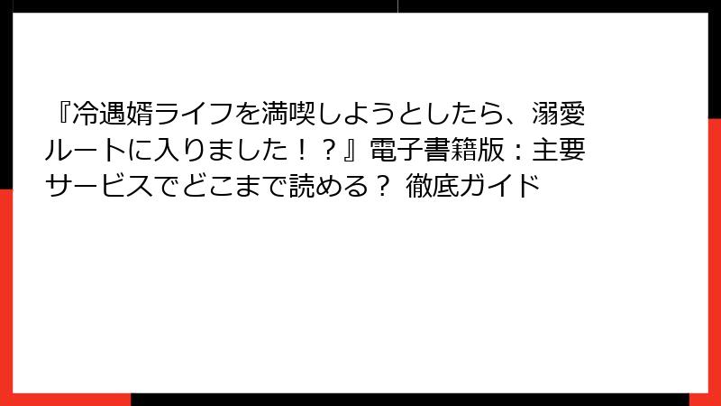『冷遇婿ライフを満喫しようとしたら、溺愛ルートに入りました！？』電子書籍版：主要サービスでどこまで読める？ 徹底ガイド