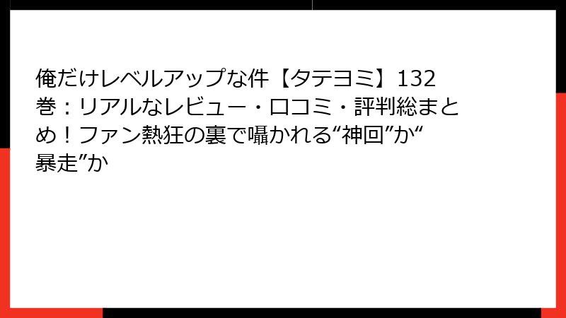 俺だけレベルアップな件【タテヨミ】132巻：リアルなレビュー・口コミ・評判総まとめ！ファン熱狂の裏で囁かれる“神回”か“暴走”か