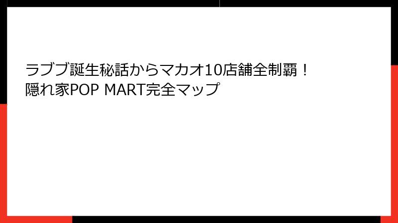 ラブブ誕生秘話からマカオ10店舗全制覇！隠れ家POP MART完全マップ