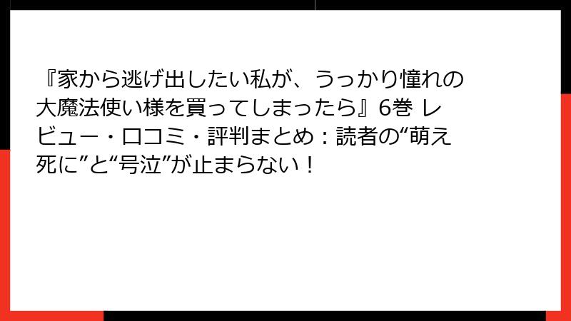 『家から逃げ出したい私が、うっかり憧れの大魔法使い様を買ってしまったら』6巻 レビュー・口コミ・評判まとめ:読者の“萌え死に”と“号泣”が止まらない!