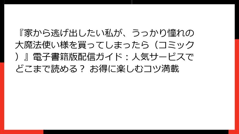 『家から逃げ出したい私が、うっかり憧れの大魔法使い様を買ってしまったら(コミック)』電子書籍版配信ガイド:人気サービスでどこまで読める? お得に楽しむコツ満載
