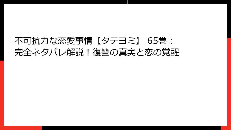 不可抗力な恋愛事情【タテヨミ】 65巻:完全ネタバレ解説!復讐の真実と恋の覚醒