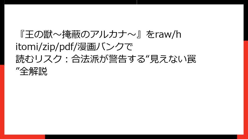 『王の獣～掩蔽のアルカナ～』をraw/hitomi/zip/pdf/漫画バンクで読むリスク：合法派が警告する“見えない罠”全解説