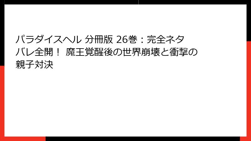 パラダイスヘル 分冊版 26巻：完全ネタバレ全開！ 魔王覚醒後の世界崩壊と衝撃の親子対決