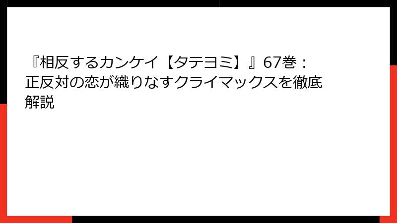 『相反するカンケイ【タテヨミ】』67巻:正反対の恋が織りなすクライマックスを徹底解説