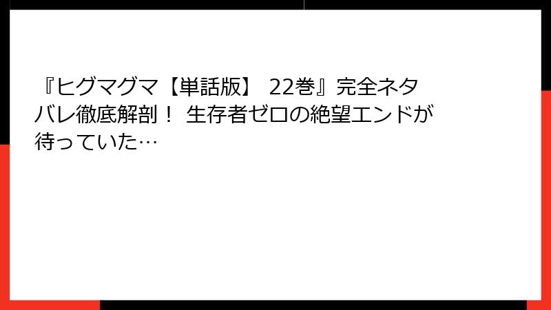 『ヒグマグマ【単話版】 22巻』完全ネタバレ徹底解剖！ 生存者ゼロの絶望エンドが待っていた…