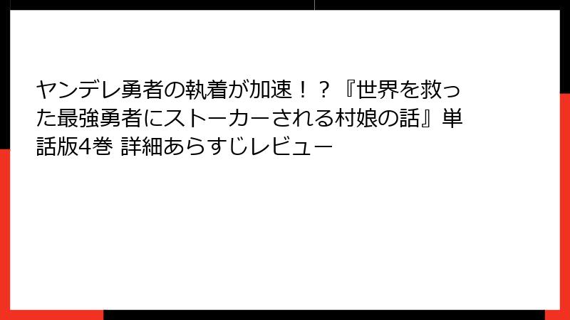 ヤンデレ勇者の執着が加速！？『世界を救った最強勇者にストーカーされる村娘の話』単話版4巻 詳細あらすじレビュー