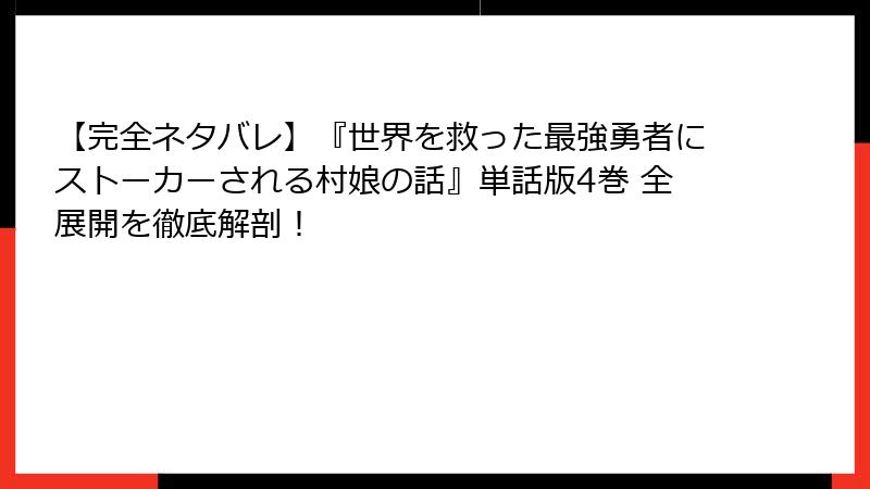 【完全ネタバレ】『世界を救った最強勇者にストーカーされる村娘の話』単話版4巻 全展開を徹底解剖！