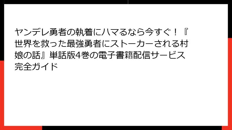 ヤンデレ勇者の執着にハマるなら今すぐ！『世界を救った最強勇者にストーカーされる村娘の話』単話版4巻の電子書籍配信サービス完全ガイド
