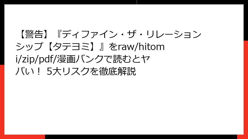 【警告】『ディファイン・ザ・リレーションシップ【タテヨミ】』をraw/hitomi/zip/pdf/漫画バンクで読むとヤバい！ 5大リスクを徹底解説