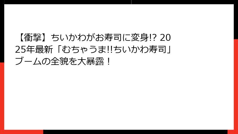 【衝撃】ちいかわがお寿司に変身!? 2025年最新「むちゃうま!!ちいかわ寿司」ブームの全貌を大暴露！