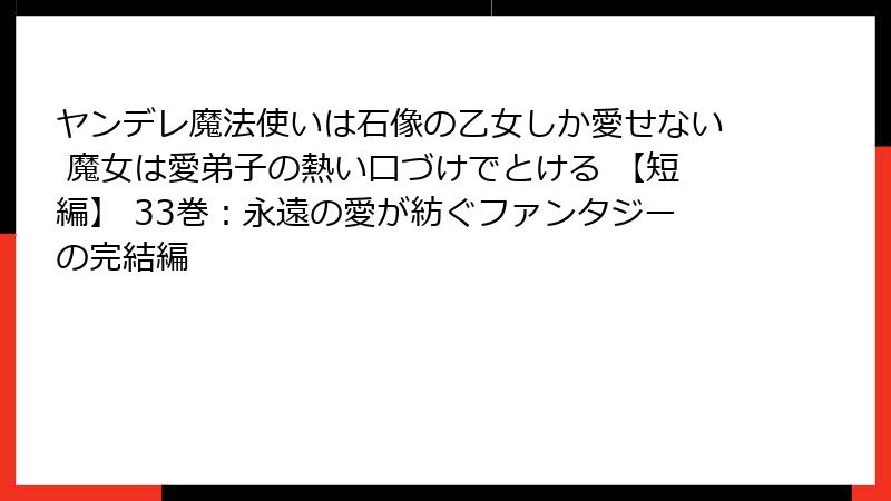 ヤンデレ魔法使いは石像の乙女しか愛せない 魔女は愛弟子の熱い口づけでとける 【短編】 33巻：永遠の愛が紡ぐファンタジーの完結編