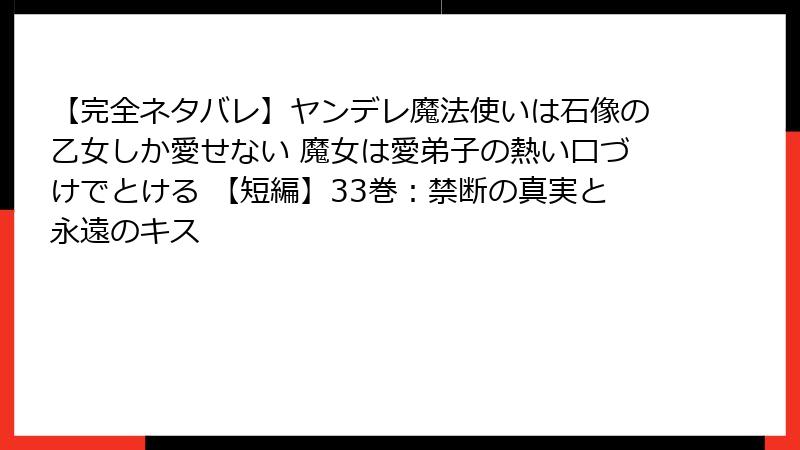【完全ネタバレ】ヤンデレ魔法使いは石像の乙女しか愛せない 魔女は愛弟子の熱い口づけでとける 【短編】33巻：禁断の真実と永遠のキス