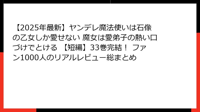 【2025年最新】ヤンデレ魔法使いは石像の乙女しか愛せない 魔女は愛弟子の熱い口づけでとける 【短編】33巻完結！ ファン1000人のリアルレビュー総まとめ