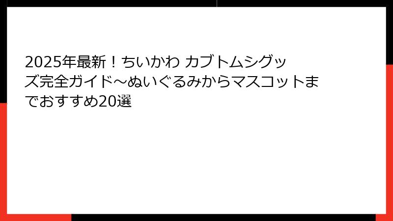 2025年最新！ちいかわ カブトムシグッズ完全ガイド～ぬいぐるみからマスコットまでおすすめ20選
