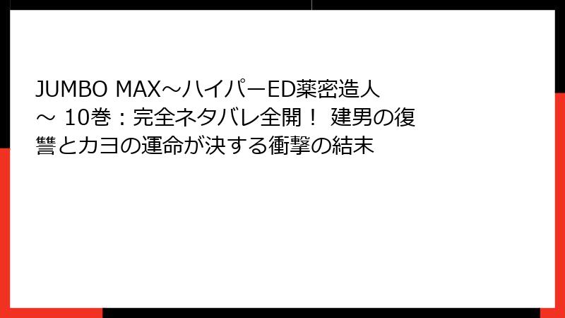 JUMBO MAX~ハイパーED薬密造人~ 10巻:完全ネタバレ全開! 建男の復讐とカヨの運命が決する衝撃の結末