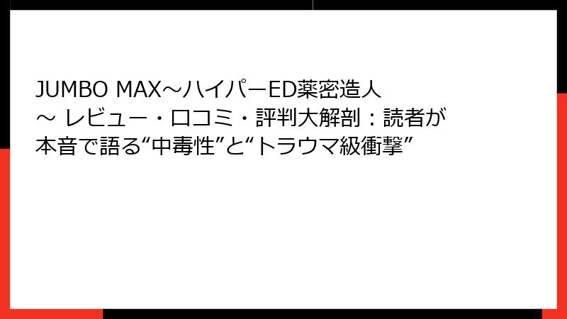 JUMBO MAX~ハイパーED薬密造人~ レビュー・口コミ・評判大解剖:読者が本音で語る“中毒性”と“トラウマ級衝撃”