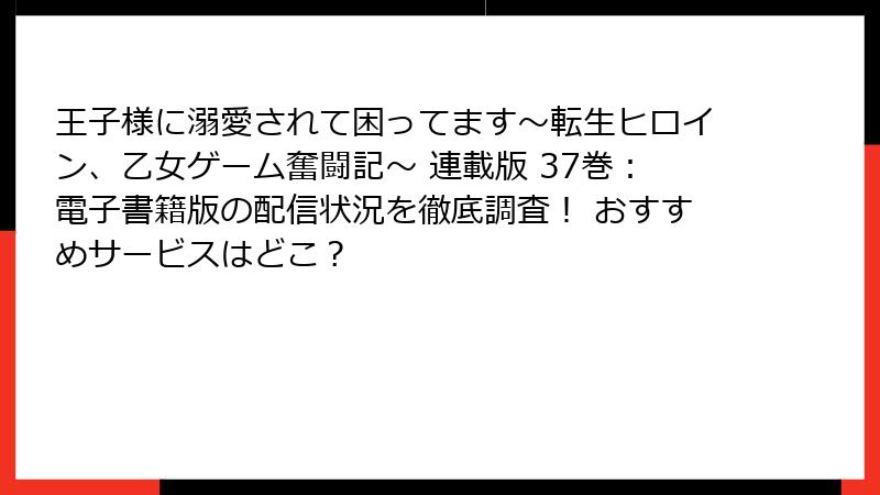 王子様に溺愛されて困ってます~転生ヒロイン、乙女ゲーム奮闘記~ 連載版 37巻:電子書籍版の配信状況を徹底調査! おすすめサービスはどこ?