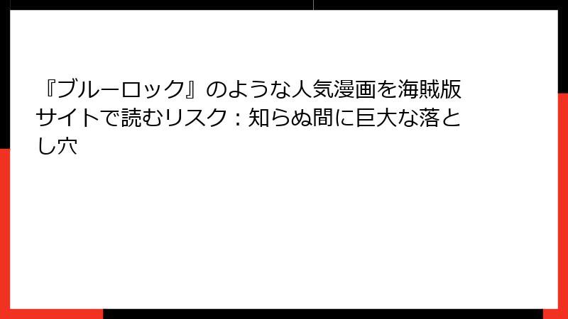 『ブルーロック』のような人気漫画を海賊版サイトで読むリスク：知らぬ間に巨大な落とし穴
