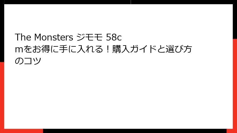 The Monsters ジモモ 58cmをお得に手に入れる！購入ガイドと選び方のコツ