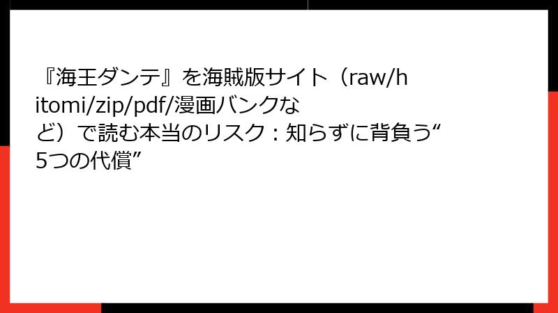 『海王ダンテ』を海賊版サイト（raw/hitomi/zip/pdf/漫画バンクなど）で読む本当のリスク：知らずに背負う“5つの代償”