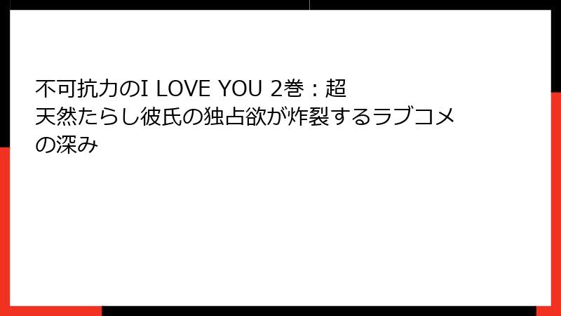 不可抗力のI LOVE YOU 2巻：超天然たらし彼氏の独占欲が炸裂するラブコメの深み