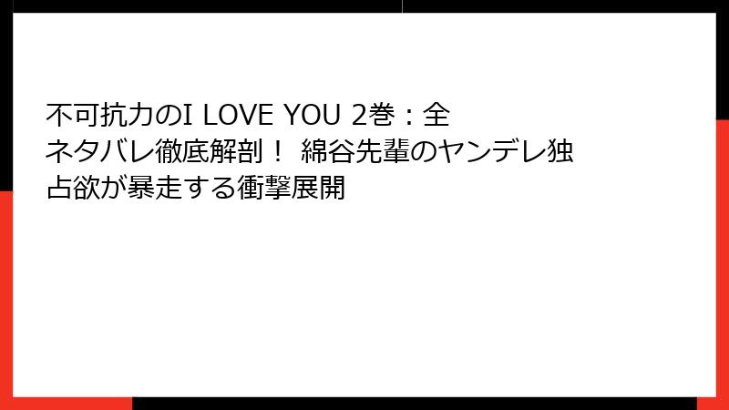 不可抗力のI LOVE YOU 2巻：全ネタバレ徹底解剖！ 綿谷先輩のヤンデレ独占欲が暴走する衝撃展開