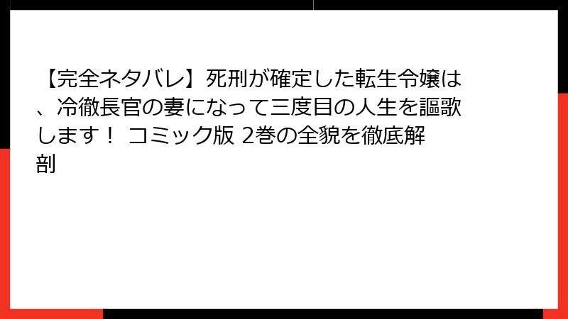 【完全ネタバレ】死刑が確定した転生令嬢は、冷徹長官の妻になって三度目の人生を謳歌します！ コミック版 2巻の全貌を徹底解剖